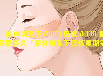 膨体填充下 🍀 巴恢 🐅 复期需要多久「膨体填充下巴恢复期需要多久才能恢复」